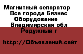 Магнитный сепаратор.  - Все города Бизнес » Оборудование   . Владимирская обл.,Радужный г.